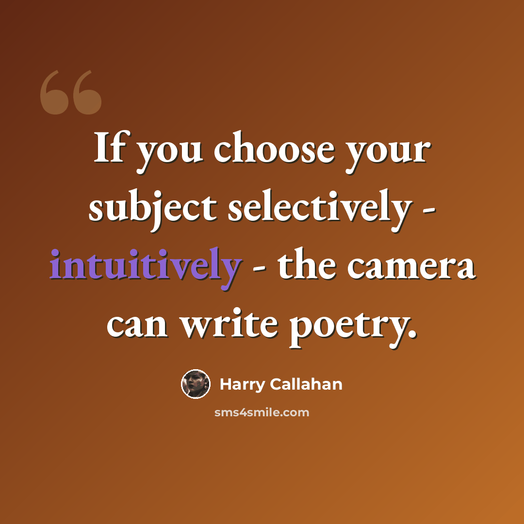 “If you choose your subject selectively - intuitively - the camera can write poetry.” quote by Harry Callahan