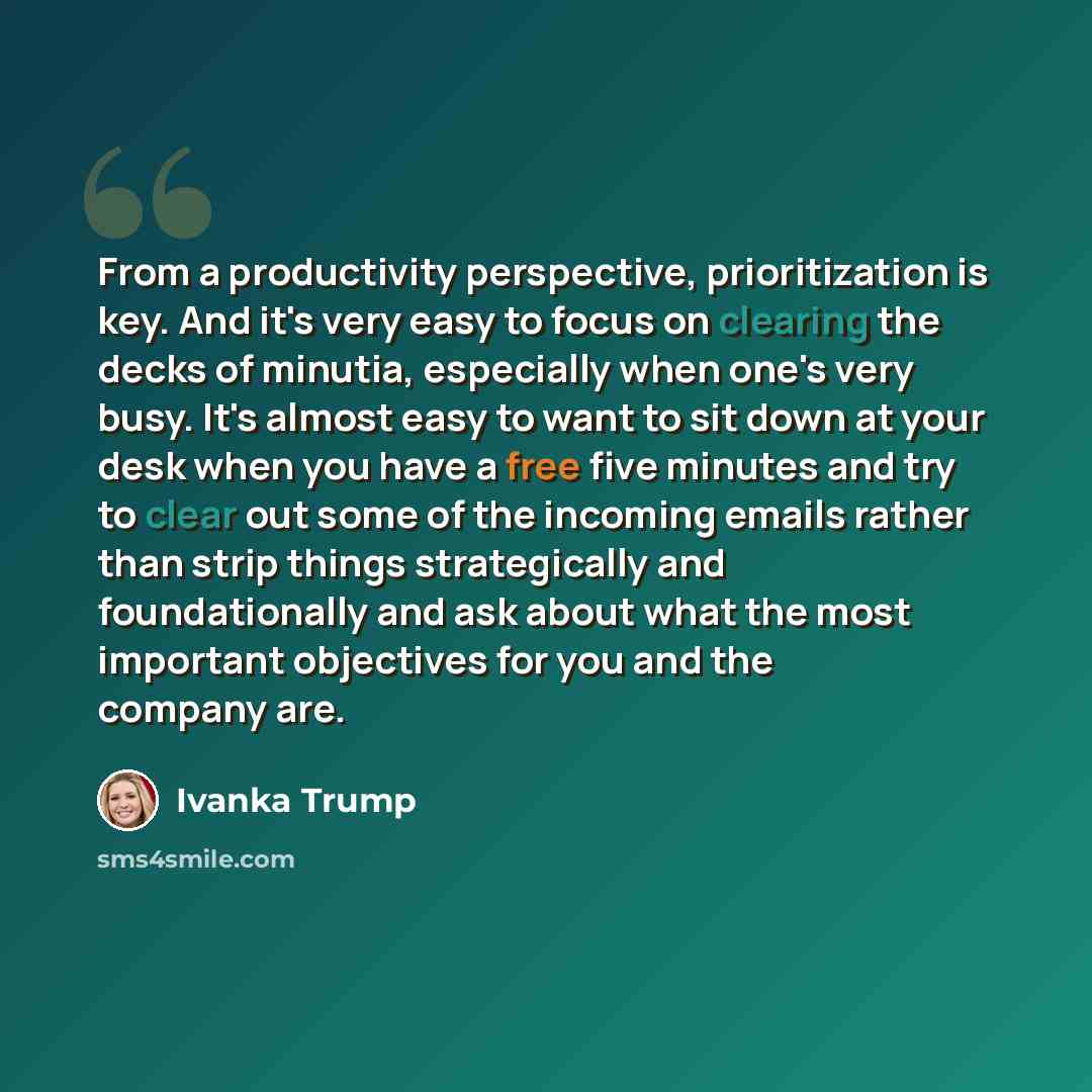 “From a productivity perspective, prioritization is key. And it's very easy to focus on clearing the decks of minutia, especially when one's very busy. It's almost easy to want to sit down at your desk when you have a free five minutes and try to clear out some of the incoming emails rather than…” quote by Ivanka Trump