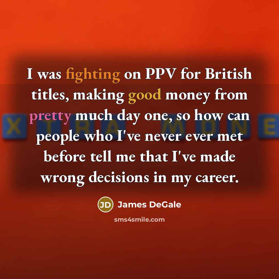 “I was fighting on PPV for British titles, making good money from pretty much day one, so how can people who I've never ever met before tell me that I've made wrong decisions in my career.” quote by James DeGale