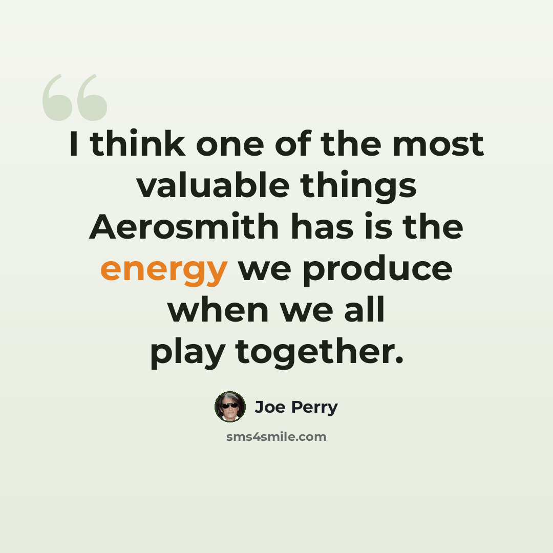 “I think one of the most valuable things Aerosmith has is the energy we produce when we all play together.” quote by Joe Perry