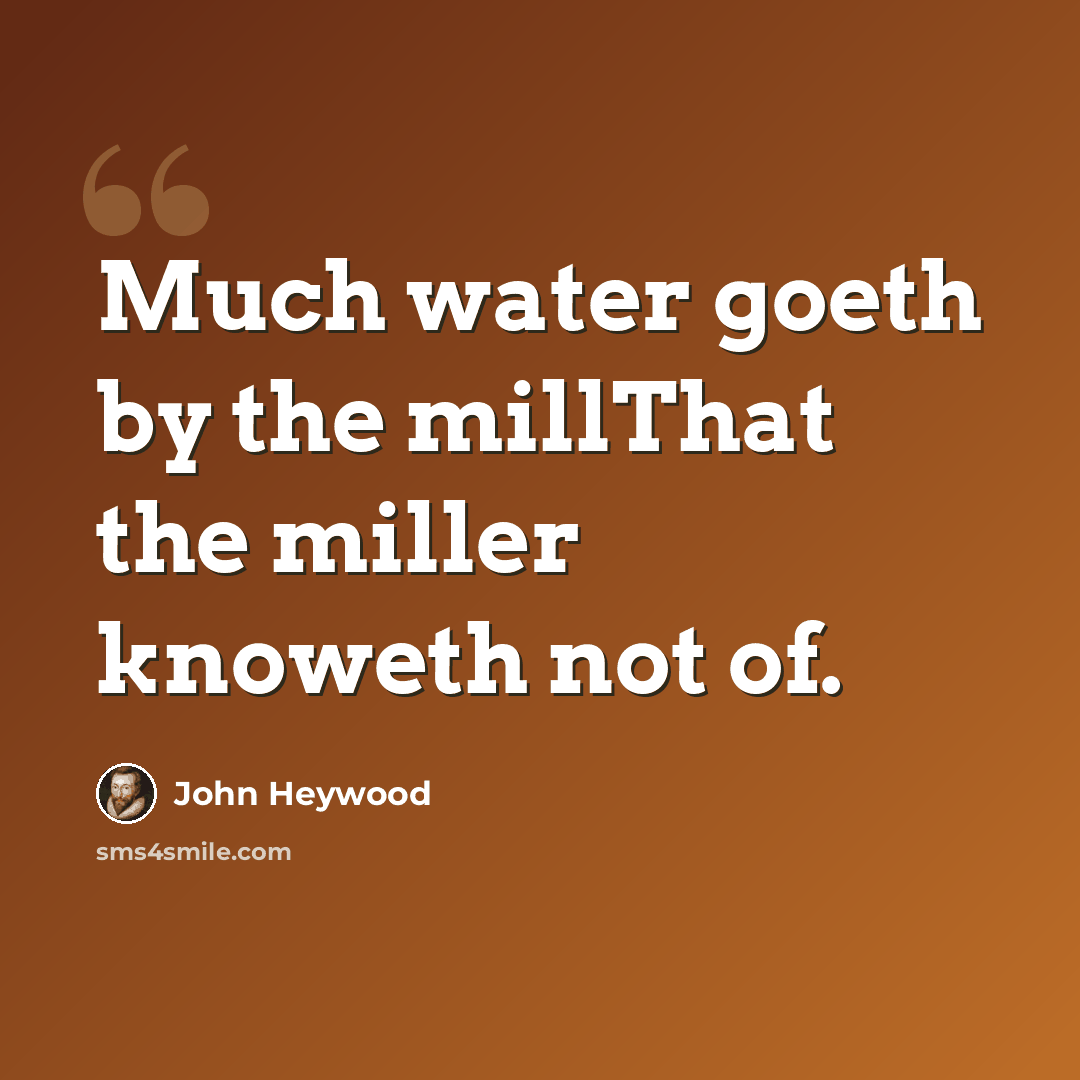 “Much water goeth by the millThat the miller knoweth not of.” quote by John Heywood