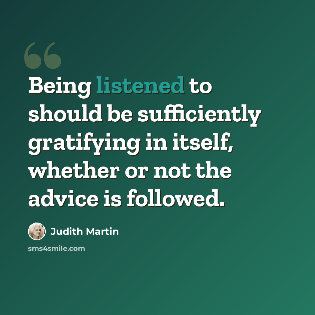 “Being listened to should be sufficiently gratifying in itself, whether or not the advice is followed.” quote by Judith Martin