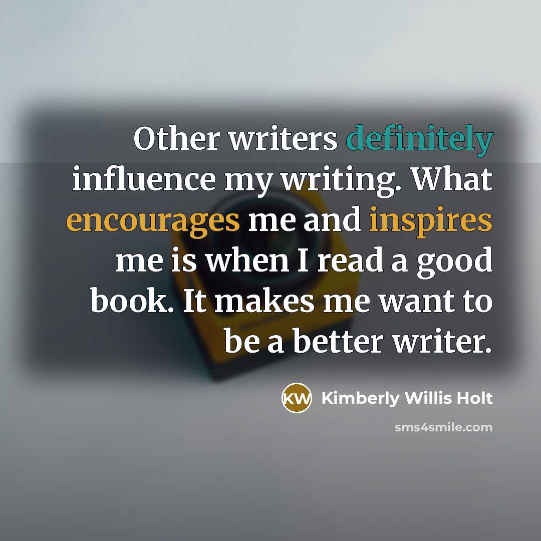 “Other writers definitely influence my writing. What encourages me and inspires me is when I read a good book. It makes me want to be a better writer.” quote by Kimberly Willis Holt