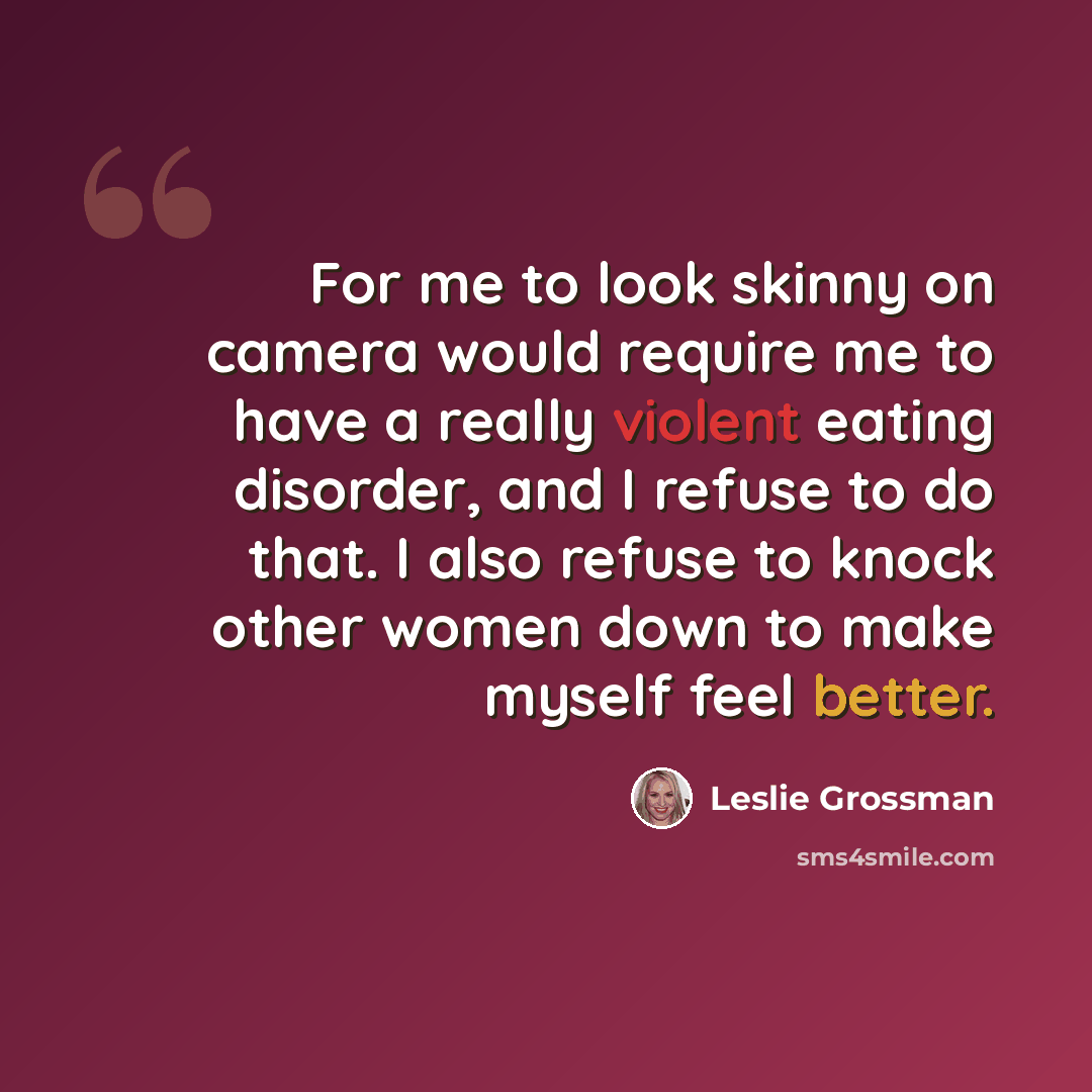 “For me to look skinny on camera would require me to have a really violent eating disorder, and I refuse to do that. I also refuse to knock other women down to make myself feel better.” quote by Leslie Grossman