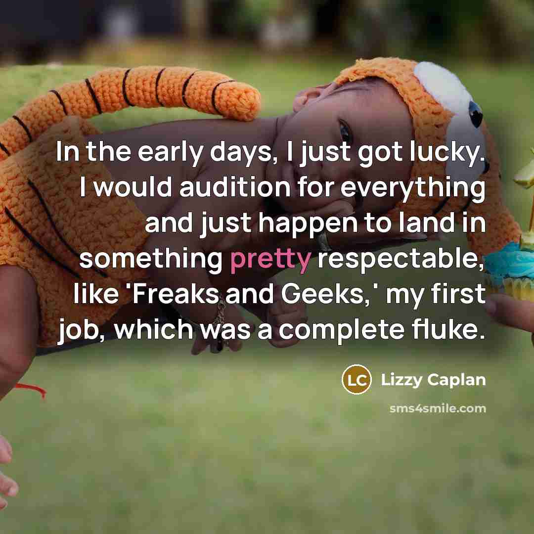 “In the early days, I just got lucky. I would audition for everything and just happen to land in something pretty respectable, like 'Freaks and Geeks,' my first job, which was a complete fluke.” quote by Lizzy Caplan
