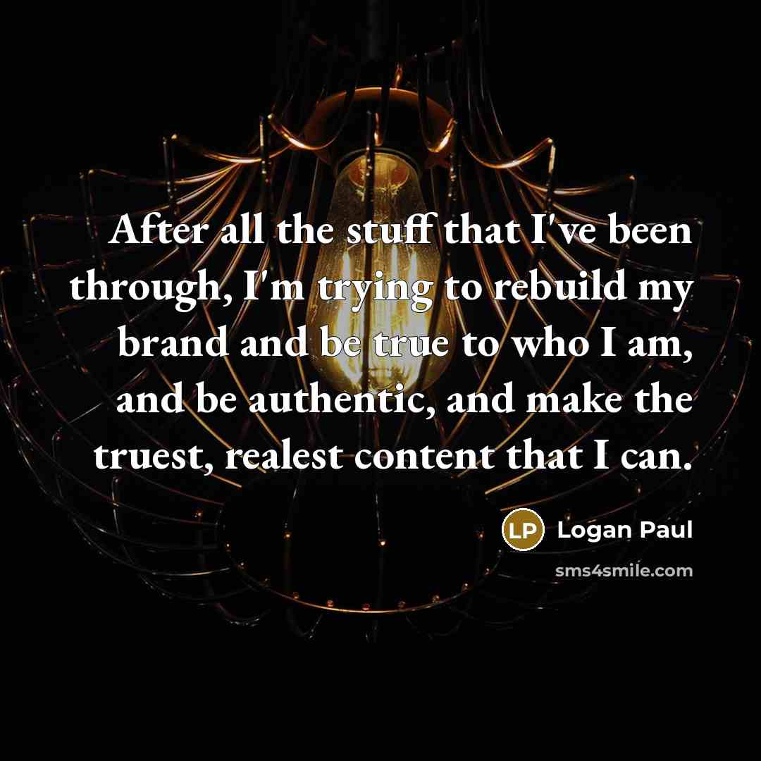 “After all the stuff that I've been through, I'm trying to rebuild my brand and be true to who I am, and be authentic, and make the truest, realest content that I can.” quote by Logan Paul