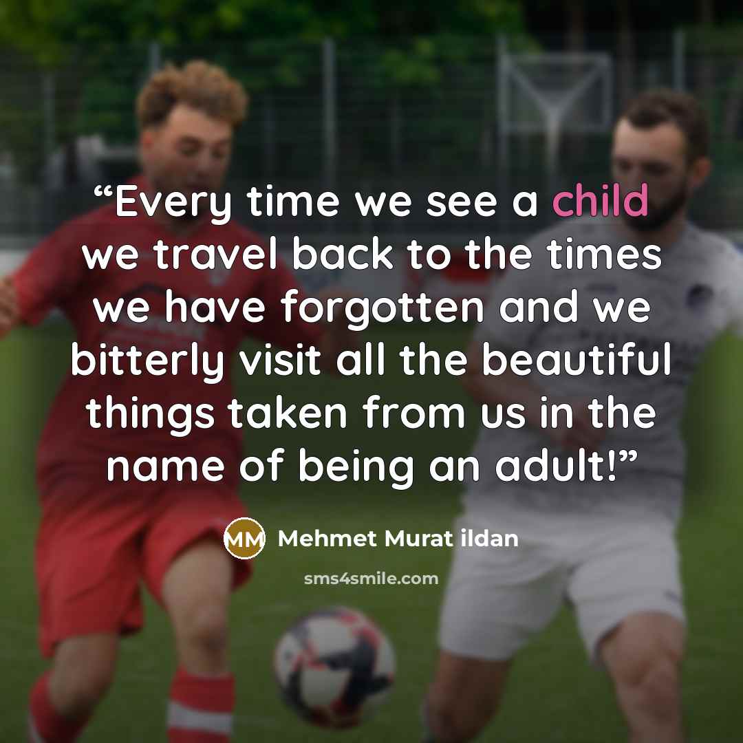 “Every time we see a child we travel back to the times we have forgotten and we bitterly visit all the beautiful things taken from us in the name of being an adult!” quote by Mehmet Murat ildan