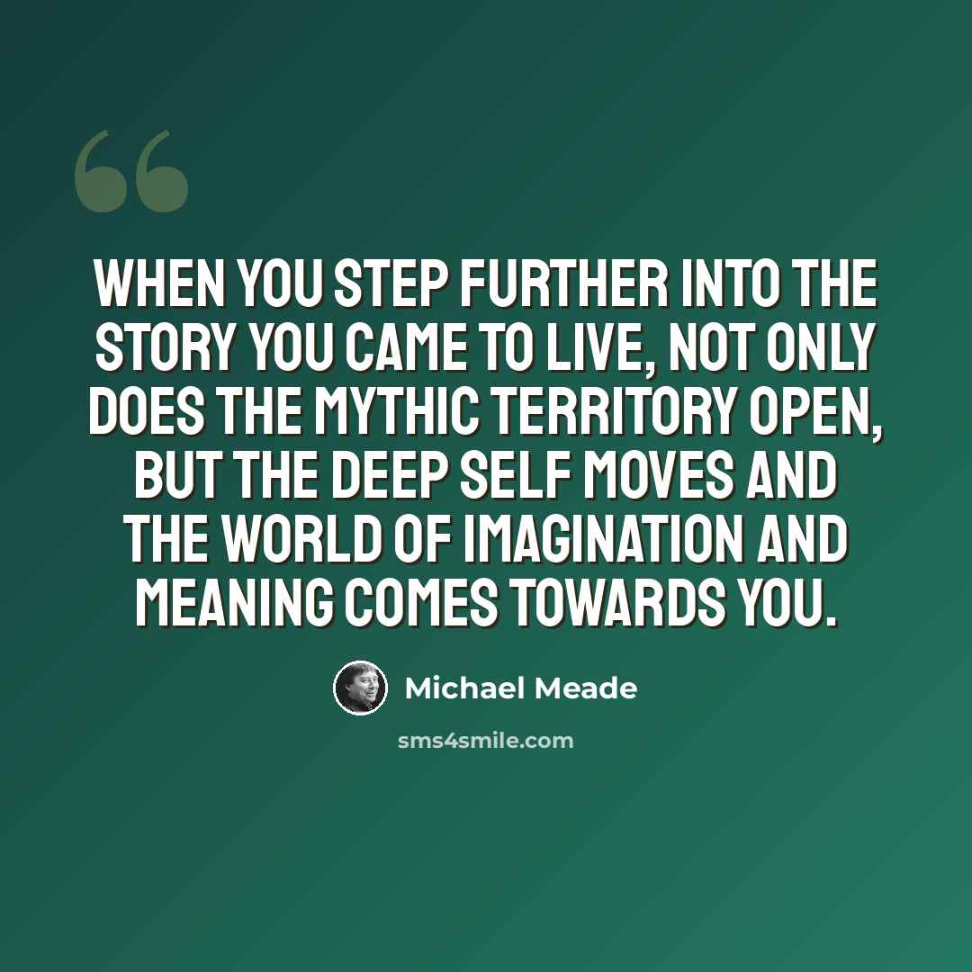 “When you step further into the story you came to live, not only does the mythic territory open, but the deep self moves and the world of imagination and meaning comes towards you.” quote by Michael Meade