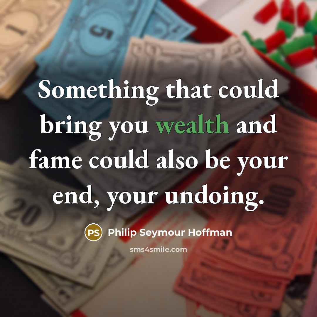 “Something that could bring you wealth and fame could also be your end, your undoing.” quote by Philip Seymour Hoffman