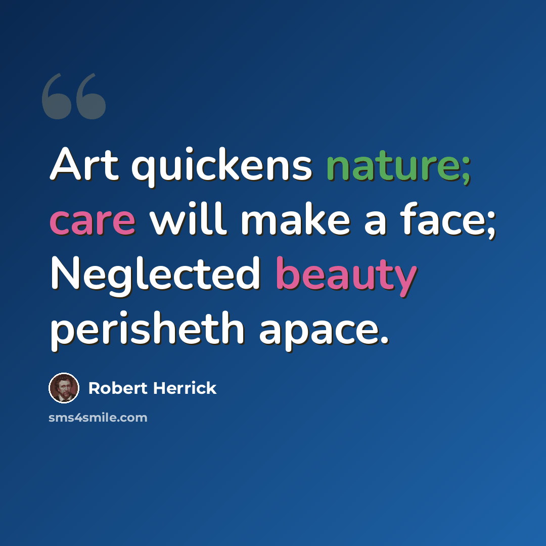 “Art quickens nature; care will make a face; Neglected beauty perisheth apace.” quote by Robert Herrick