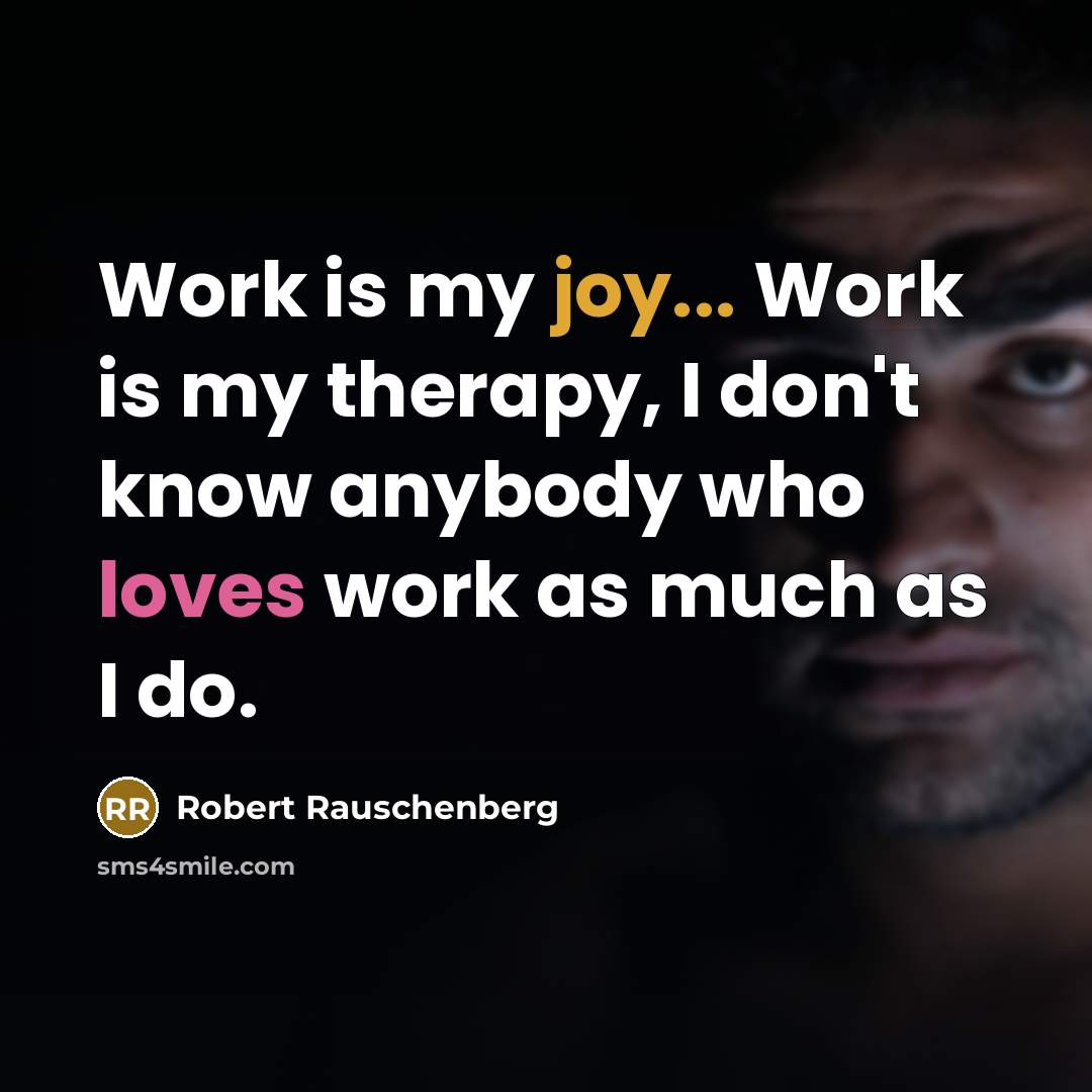 “Work is my joy... Work is my therapy, I don't know anybody who loves work as much as I do.” quote by Robert Rauschenberg