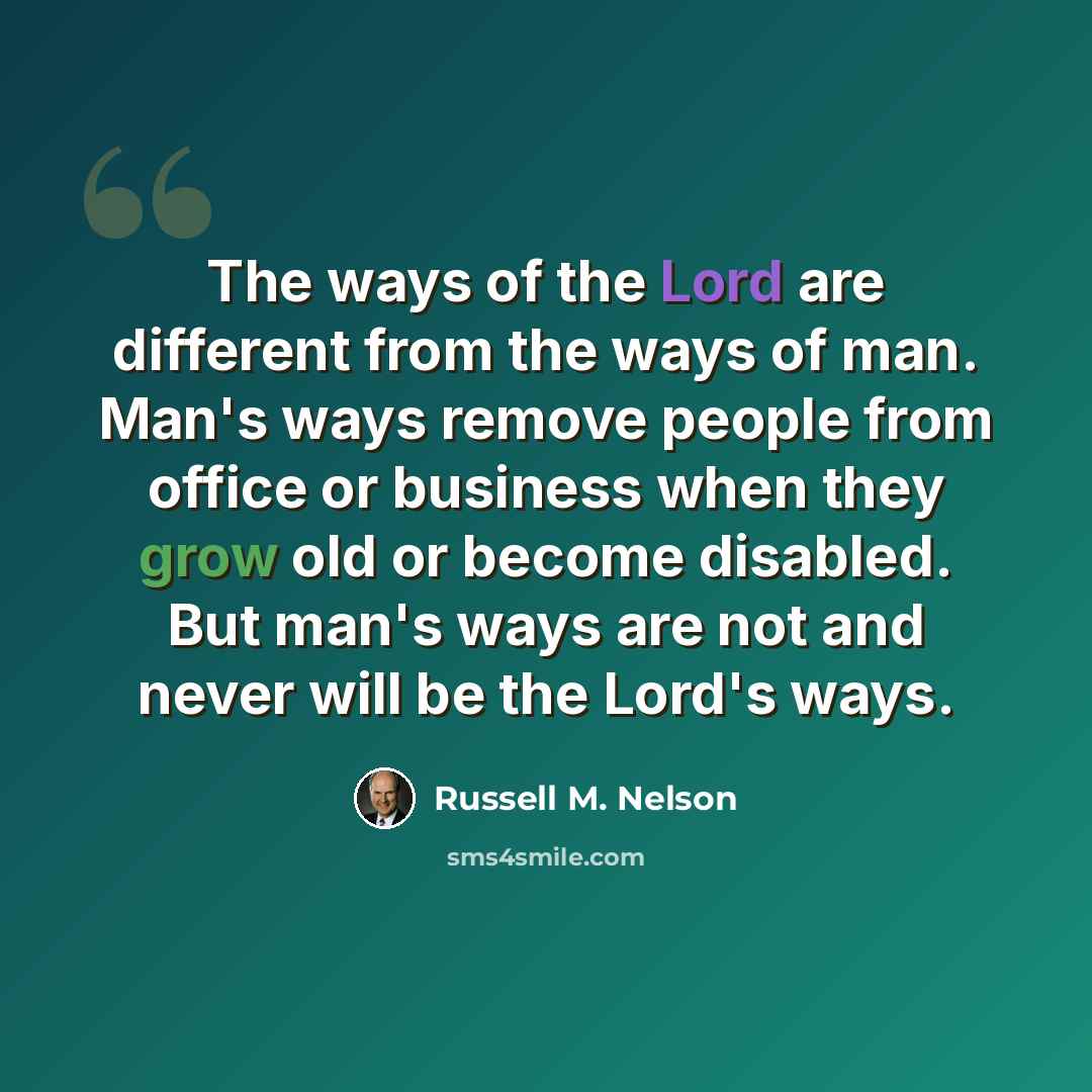 “The ways of the Lord are different from the ways of man. Man's ways remove people from office or business when they grow old or become disabled. But man's ways are not and never will be the Lord's ways.” quote by Russell M. Nelson