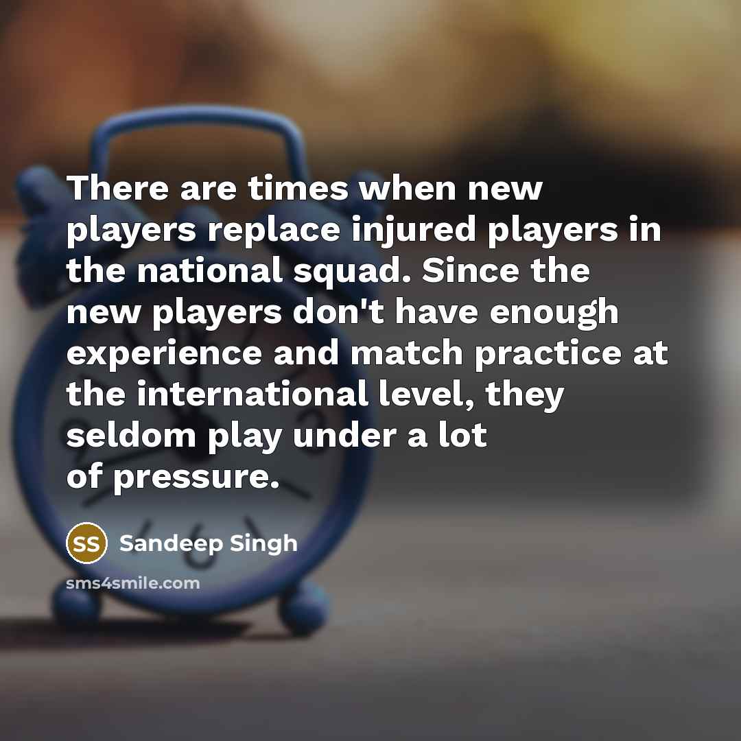 “There are times when new players replace injured players in the national squad. Since the new players don't have enough experience and match practice at the international level, they seldom play under a lot of pressure.” quote by Sandeep Singh