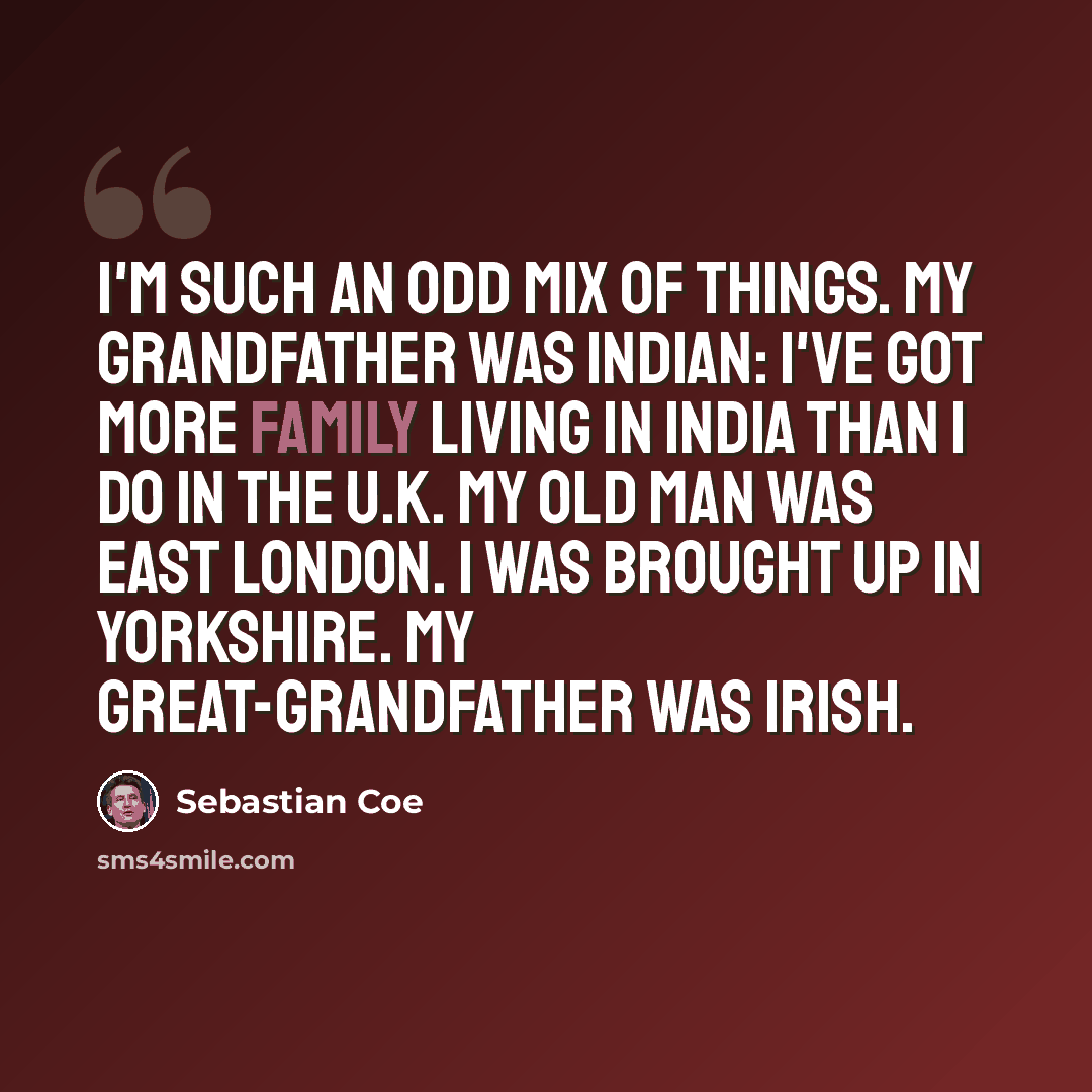 “I'm such an odd mix of things. My grandfather was Indian: I've got more family living in India than I do in the U.K. My old man was East London. I was brought up in Yorkshire. My great-grandfather was Irish.” quote by Sebastian Coe