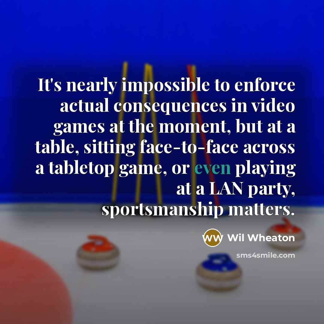 “It's nearly impossible to enforce actual consequences in video games at the moment, but at a table, sitting face-to-face across a tabletop game, or even playing at a LAN party, sportsmanship matters.” quote by Wil Wheaton