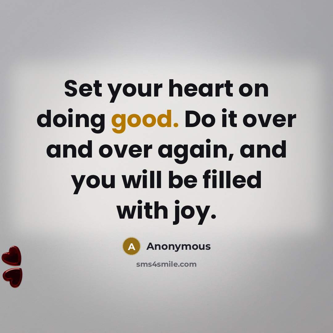 “Set your heart on doing good. Do it over and over again, and you will be filled with joy.” quote by Anonymous