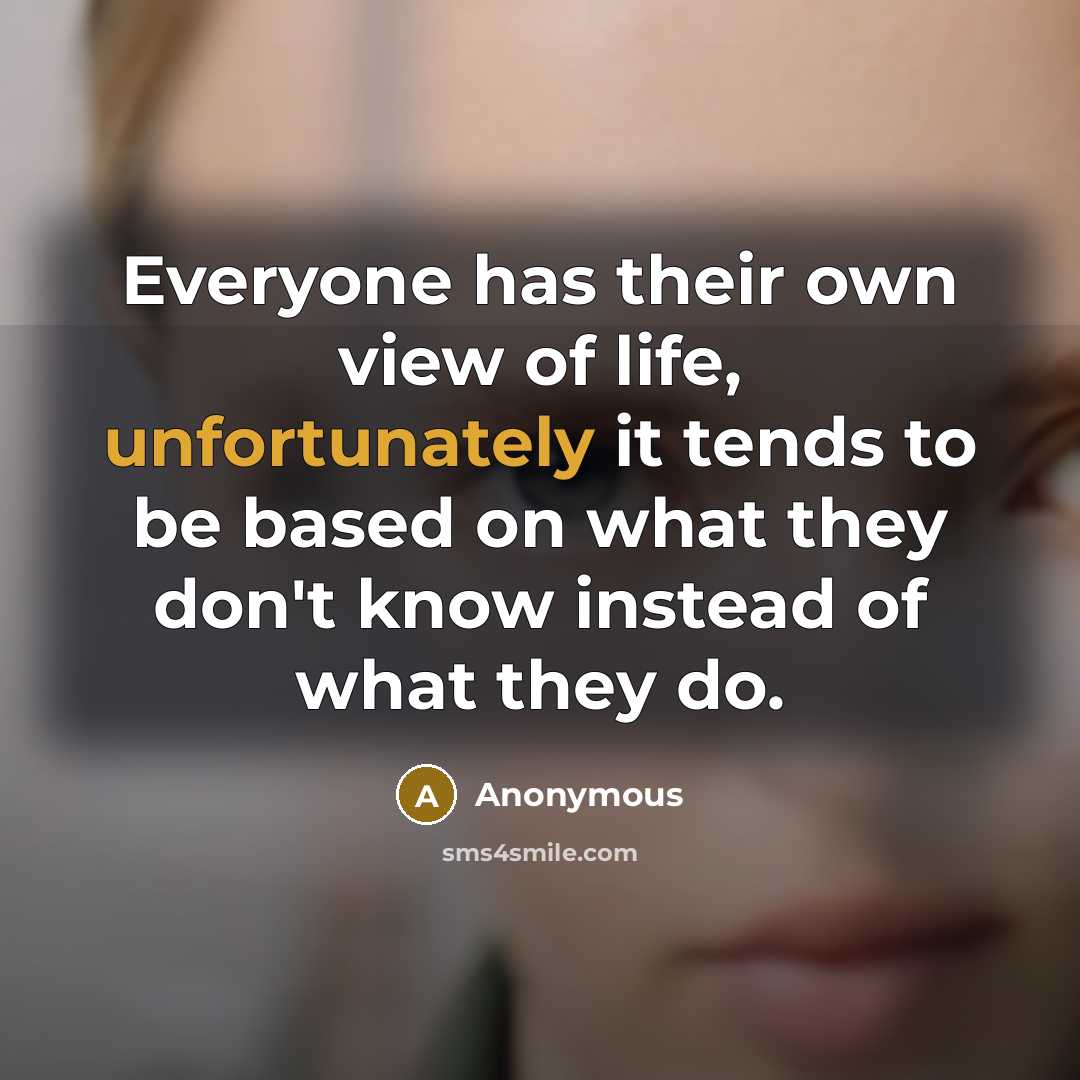 “Everyone has their own view of life, unfortunately it tends to be based on what they don't know instead of what they do.” quote by Anonymous