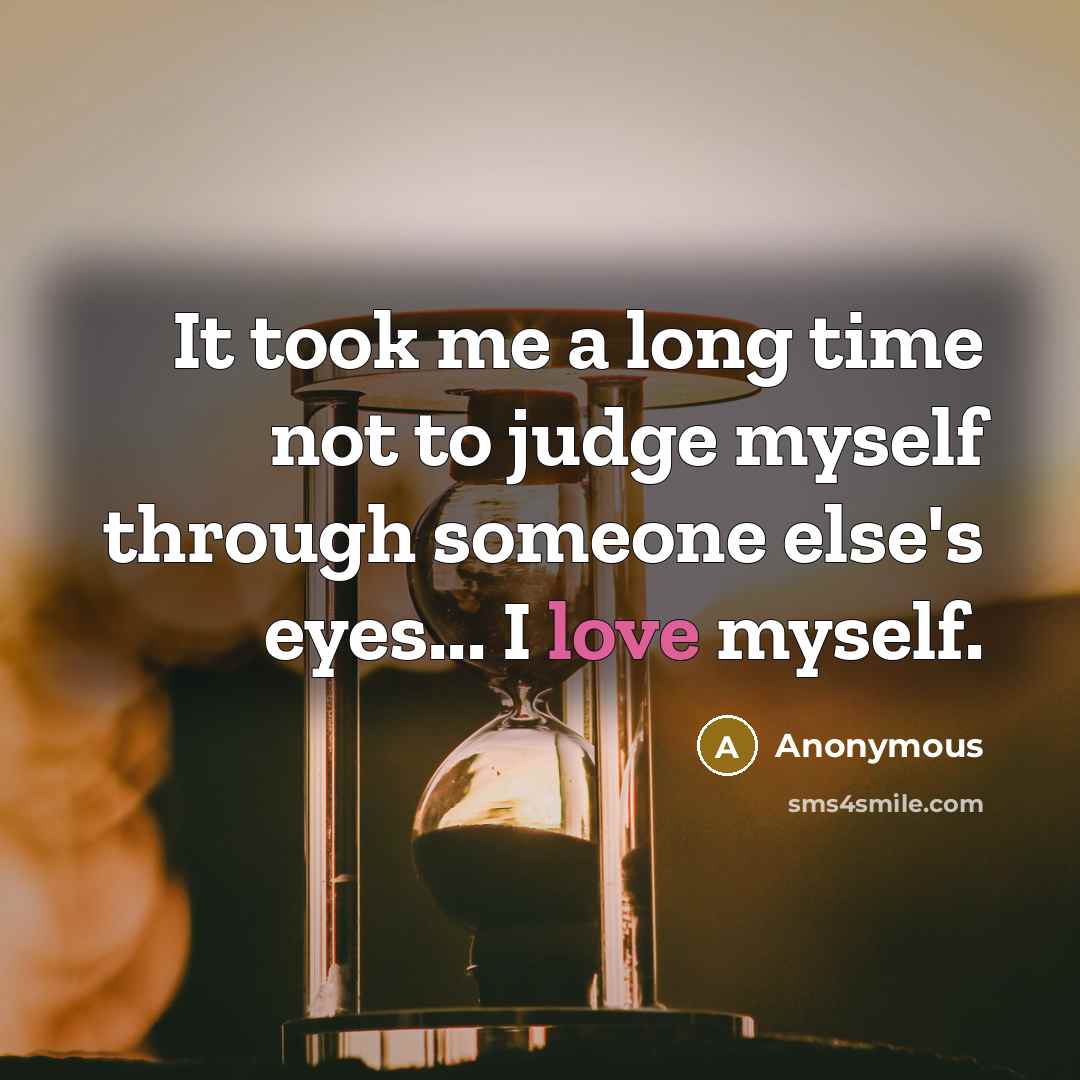 “It took me a long time not to judge myself through someone else's eyes... I love myself.” quote by Anonymous