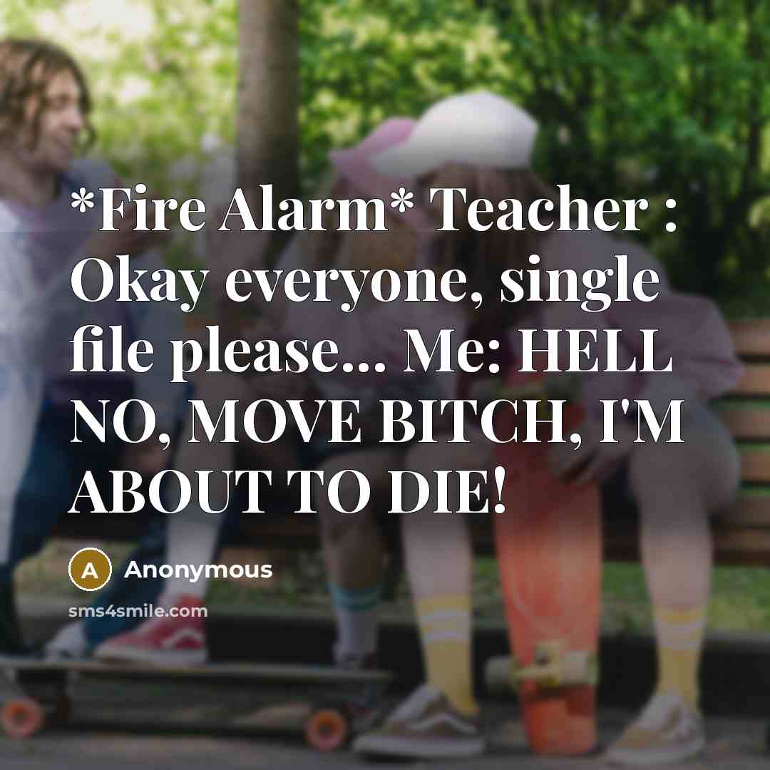 “*Fire Alarm* Teacher : Okay everyone, single file please... Me: HELL NO, MOVE BITCH, I'M ABOUT TO DIE!” quote by Anonymous