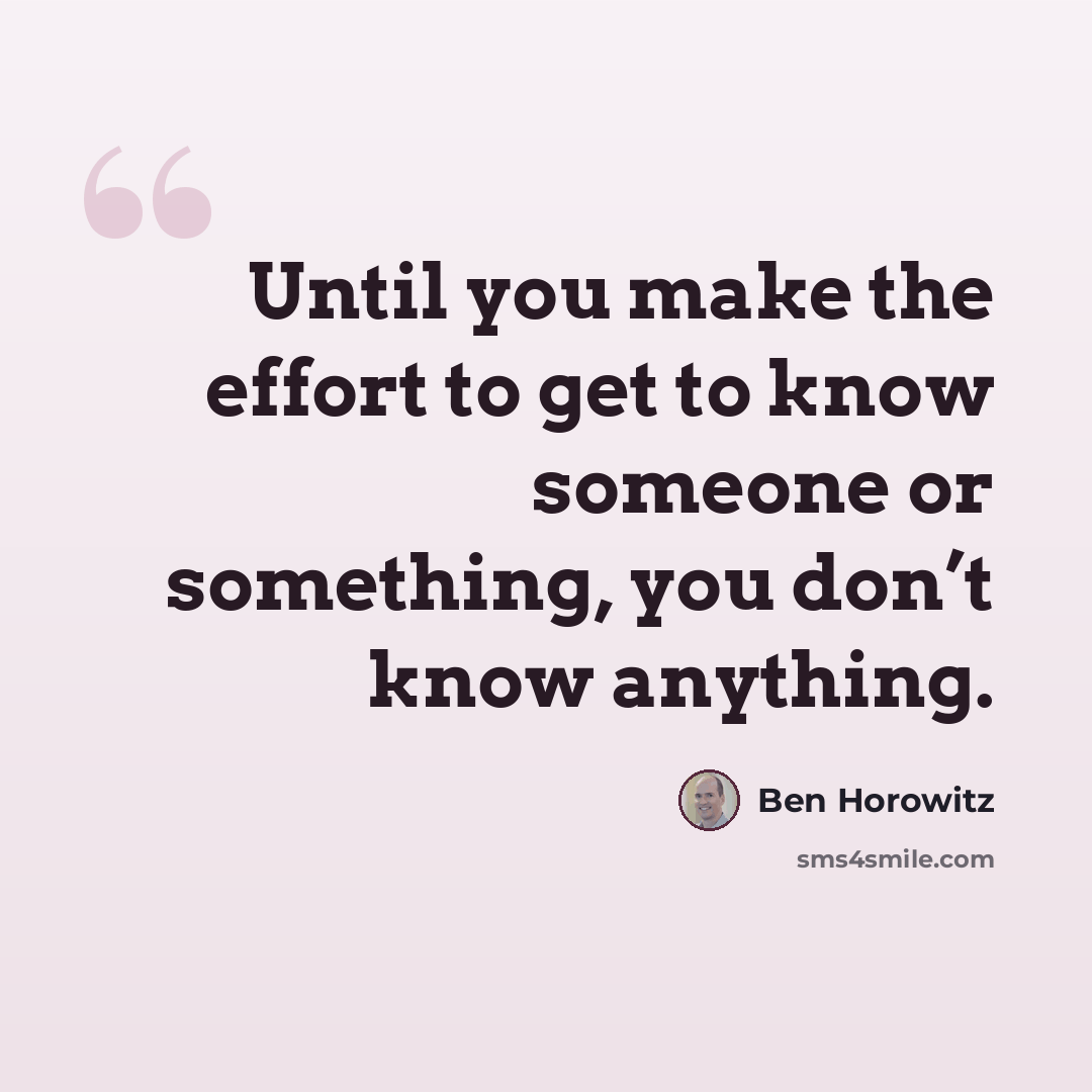 “Until you make the effort to get to know someone or something, you don’t know anything.” quote by Ben Horowitz
