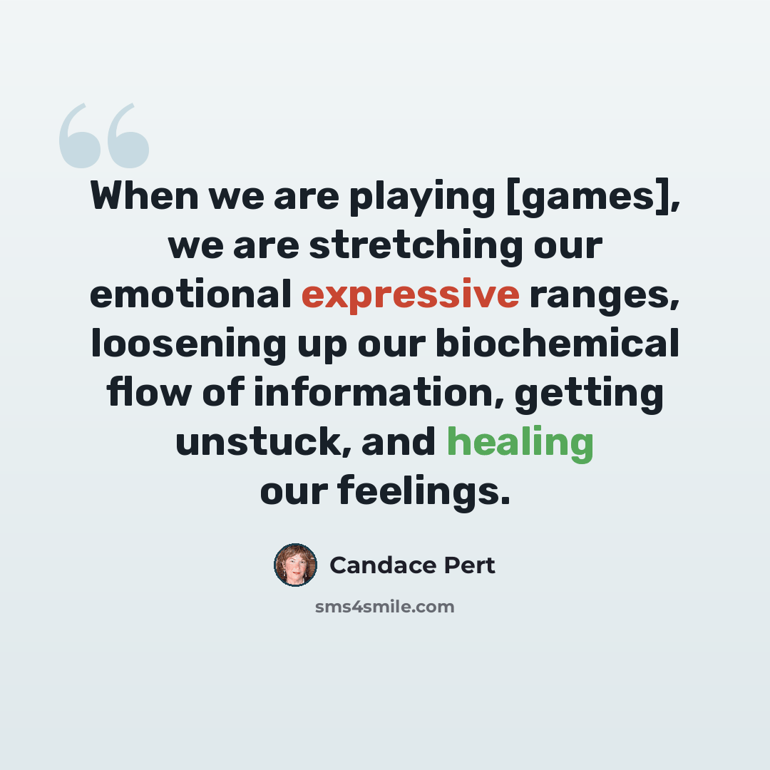 “When we are playing [games], we are stretching our emotional expressive ranges, loosening up our biochemical flow of information, getting unstuck, and healing our feelings.” quote by Candace Pert