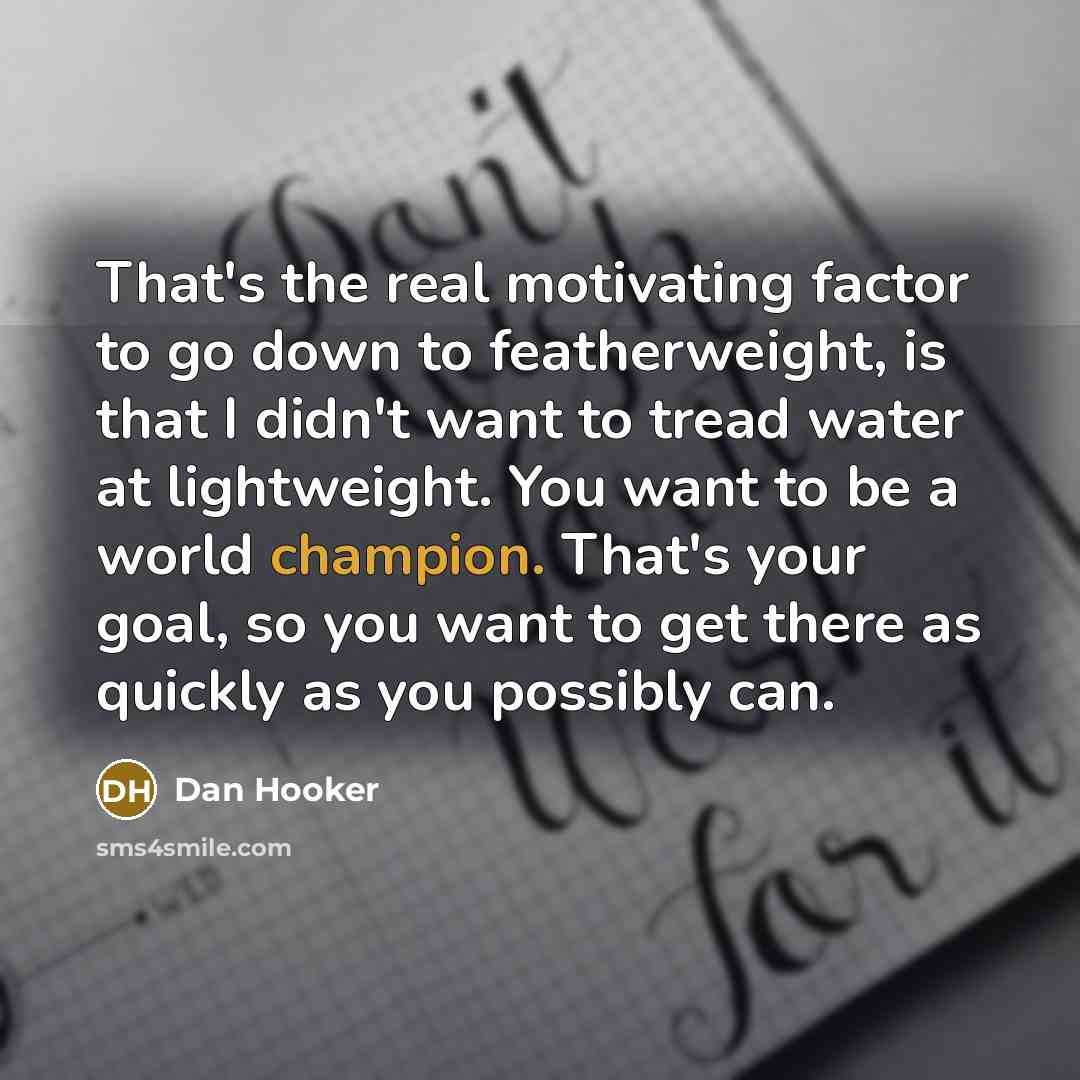 “That's the real motivating factor to go down to featherweight, is that I didn't want to tread water at lightweight. You want to be a world champion. That's your goal, so you want to get there as quickly as you possibly can.” quote by Dan Hooker