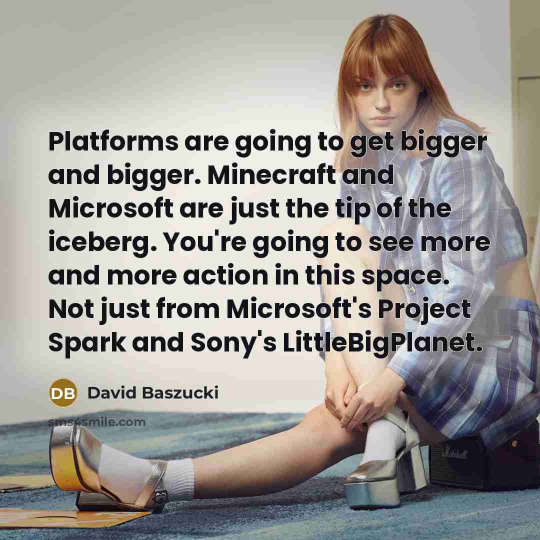 “Platforms are going to get bigger and bigger. Minecraft and Microsoft are just the tip of the iceberg. You're going to see more and more action in this space. Not just from Microsoft's Project Spark and Sony's LittleBigPlanet.” quote by David Baszucki