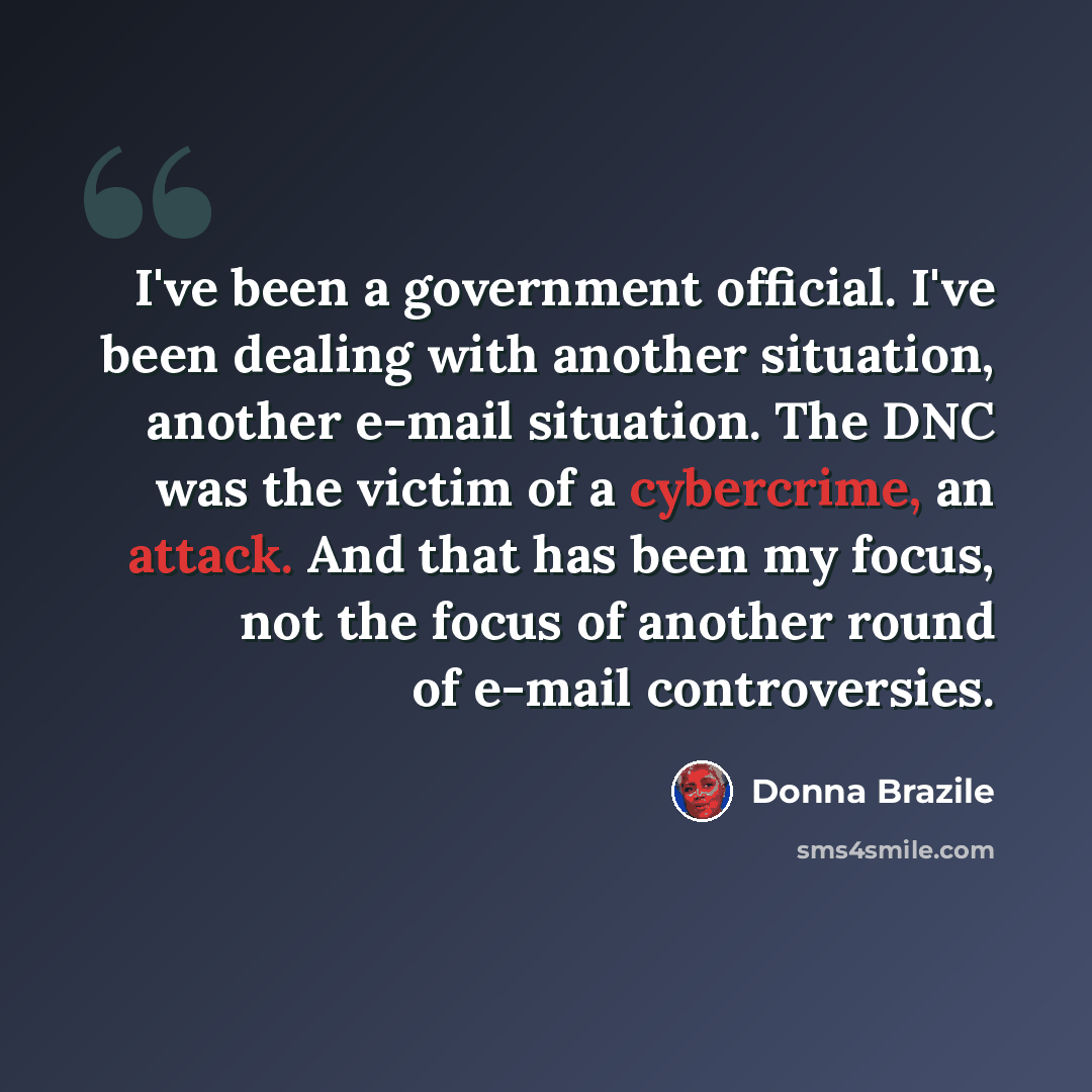 “I've been a government official. I've been dealing with another situation, another e-mail situation. The DNC was the victim of a cybercrime, an attack. And that has been my focus, not the focus of another round of e-mail controversies.” quote by Donna Brazile