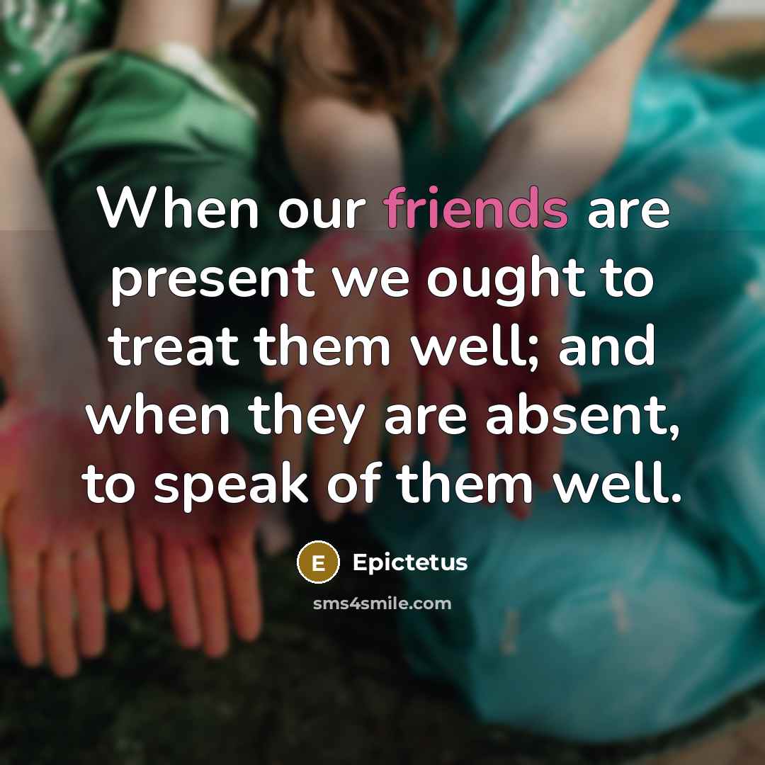 “When our friends are present we ought to treat them well; and when they are absent, to speak of them well.” quote by Epictetus