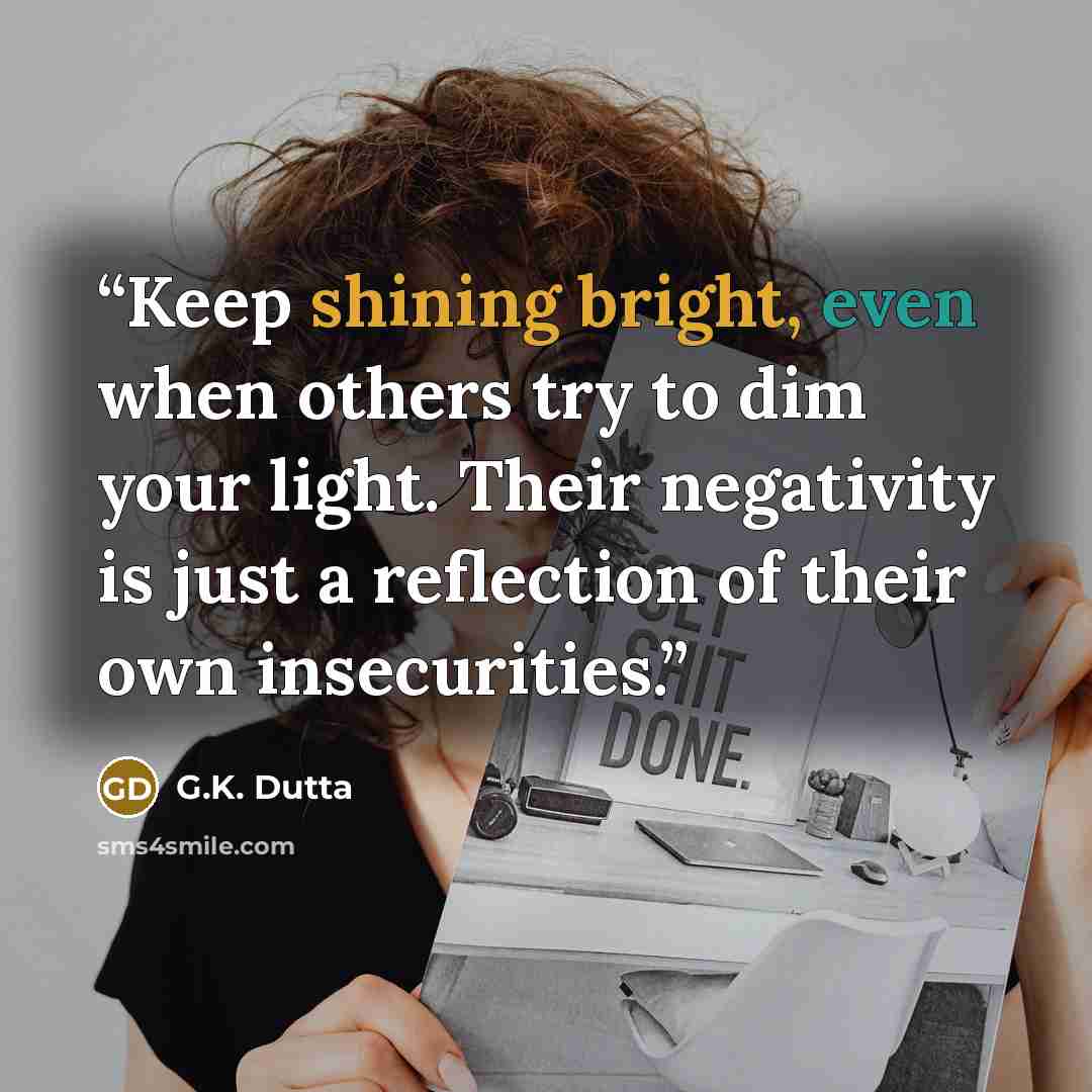 “Keep shining bright, even when others try to dim your light. Their negativity is just a reflection of their own insecurities.” quote by G.K. Dutta