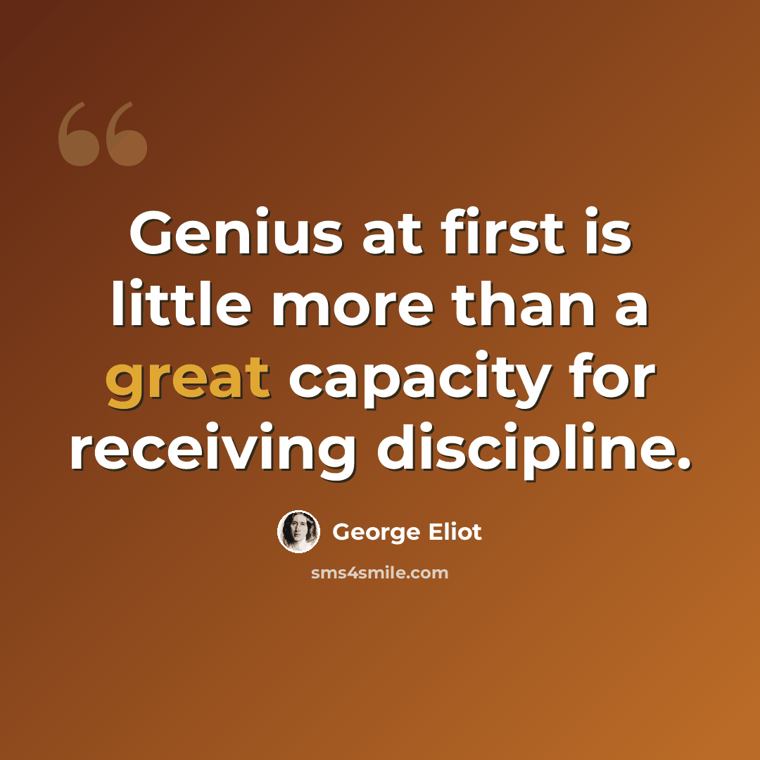 “Genius at first is little more than a great capacity for receiving discipline.” quote by George Eliot