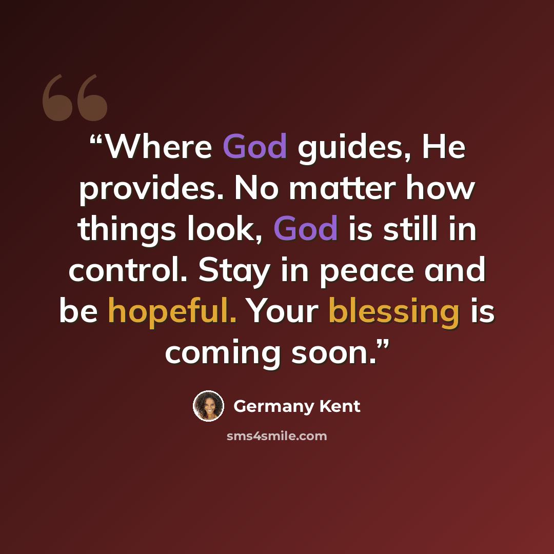 “Where God guides, He provides. No matter how things look, God is still in control. Stay in peace and be hopeful. Your blessing is coming soon.” quote by Germany Kent
