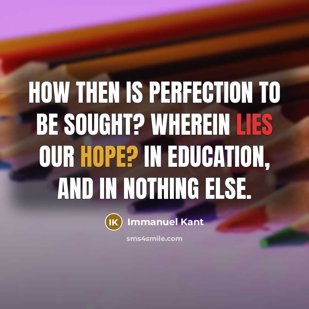 “How then is perfection to be sought? Wherein lies our hope? In education, and in nothing else.” quote by Immanuel Kant
