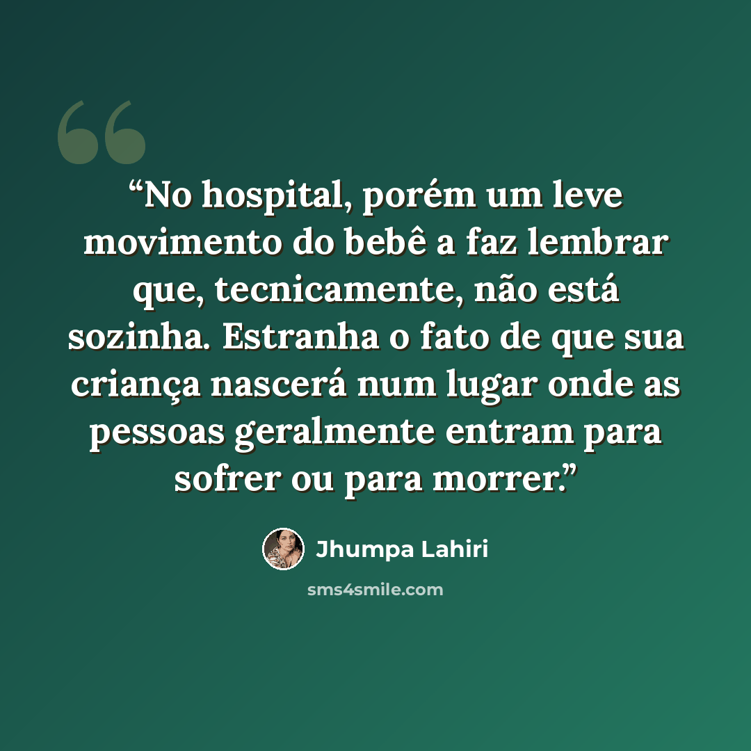 “No hospital, porém um leve movimento do bebê a faz lembrar que, tecnicamente, não está sozinha. Estranha o fato de que sua criança nascerá num lugar onde as pessoas geralmente entram para sofrer ou para morrer.” quote by Jhumpa Lahiri