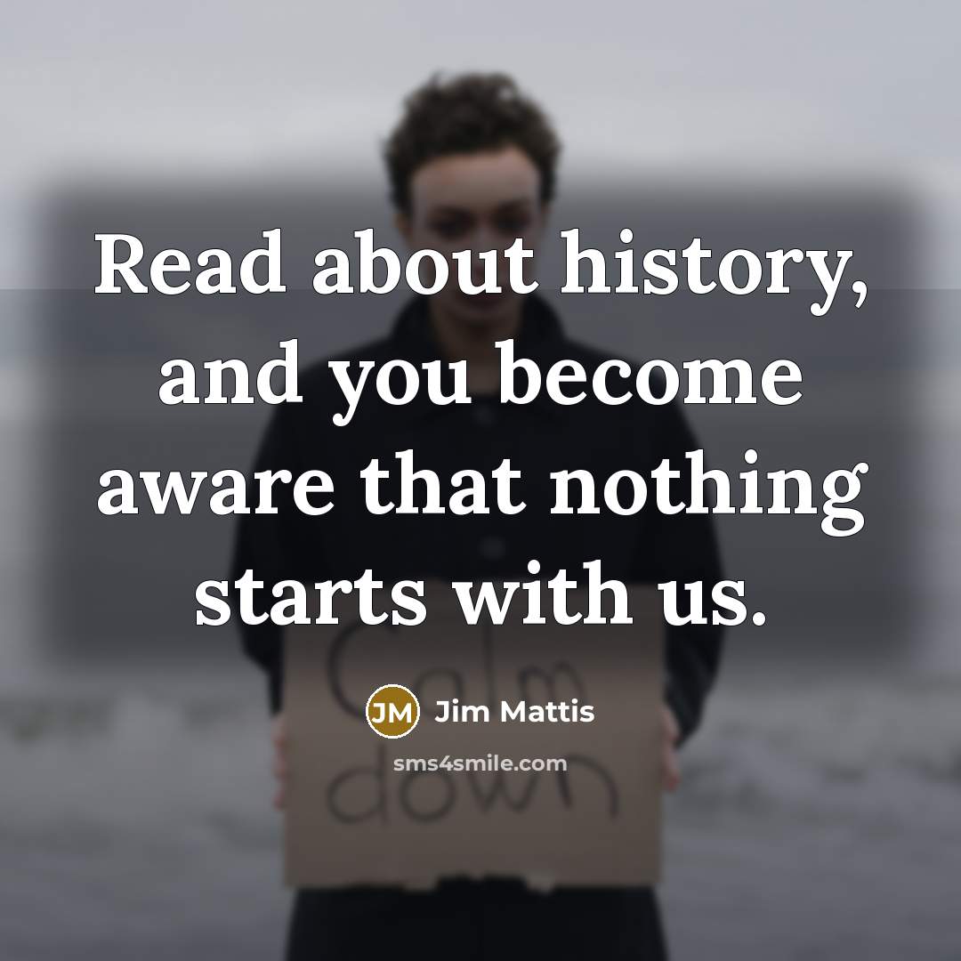 “Read about history, and you become aware that nothing starts with us.” quote by Jim Mattis