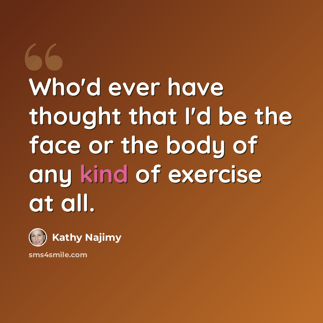 “Who'd ever have thought that I'd be the face or the body of any kind of exercise at all.” quote by Kathy Najimy