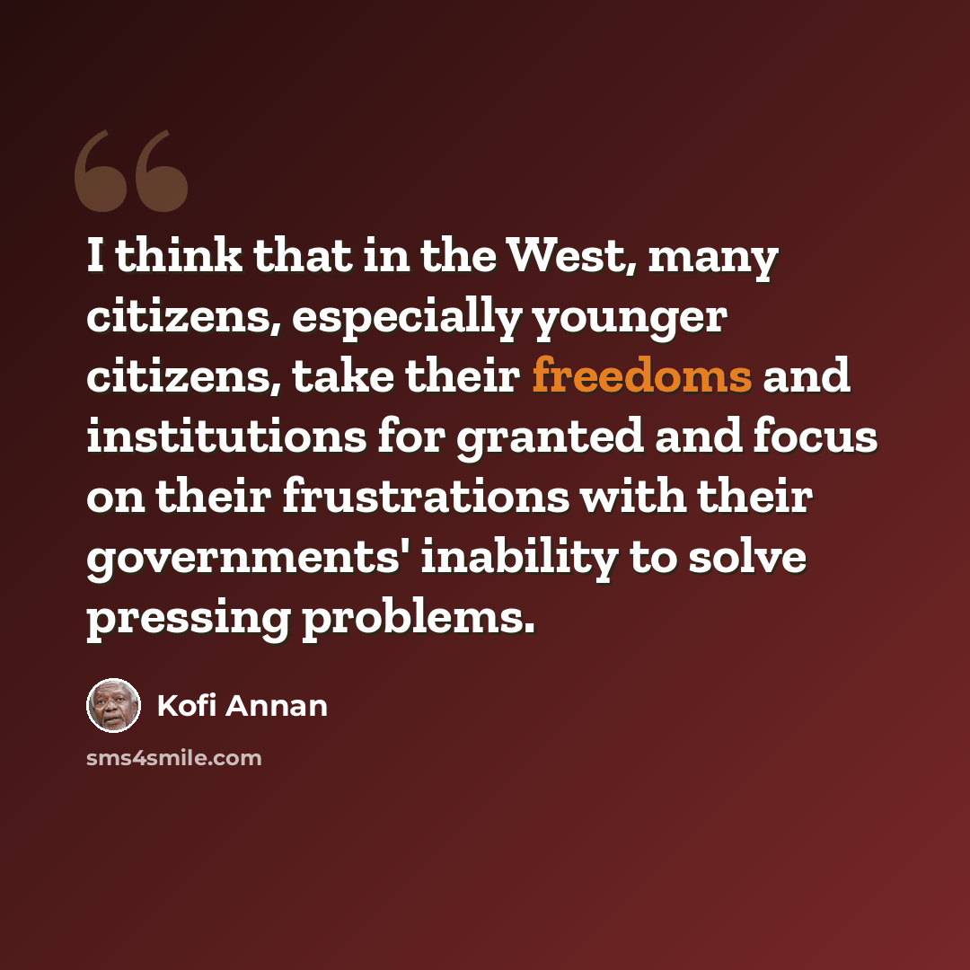 “I think that in the West, many citizens, especially younger citizens, take their freedoms and institutions for granted and focus on their frustrations with their governments' inability to solve pressing problems.” quote by Kofi Annan