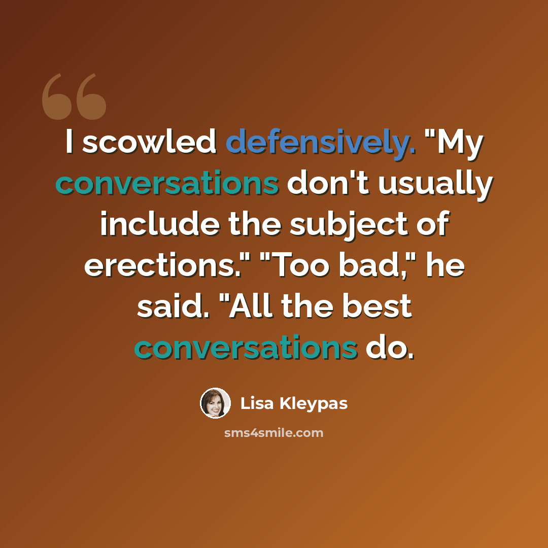 “I scowled defensively. "My conversations don't usually include the subject of erections." "Too bad," he said. "All the best conversations do.” quote by Lisa Kleypas