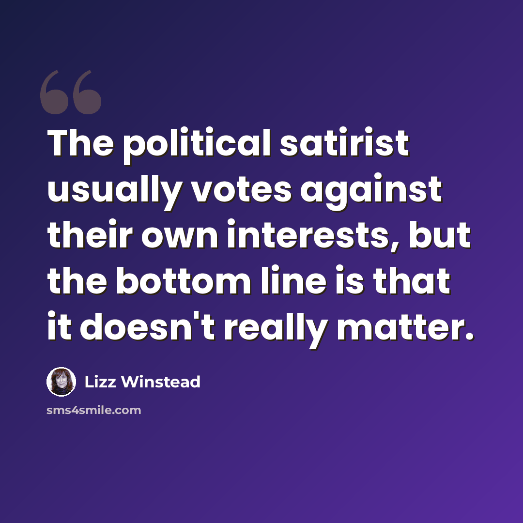 “The political satirist usually votes against their own interests, but the bottom line is that it doesn't really matter.” quote by Lizz Winstead