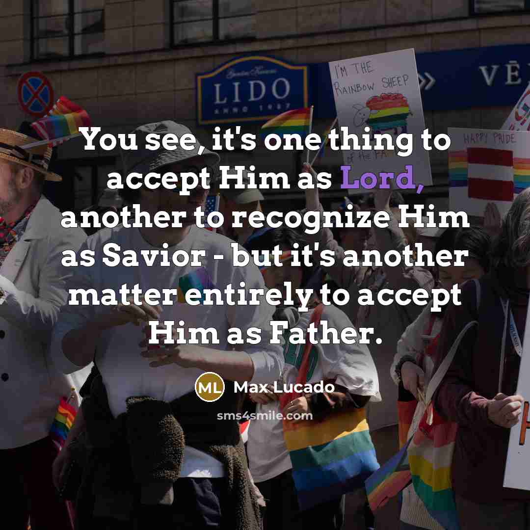 “You see, it's one thing to accept Him as Lord, another to recognize Him as Savior - but it's another matter entirely to accept Him as Father.” quote by Max Lucado