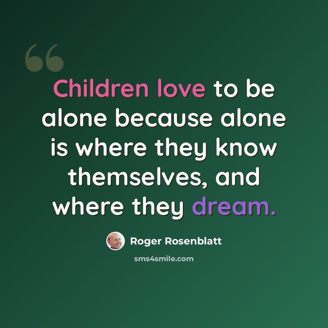 “Children love to be alone because alone is where they know themselves, and where they dream.” quote by Roger Rosenblatt