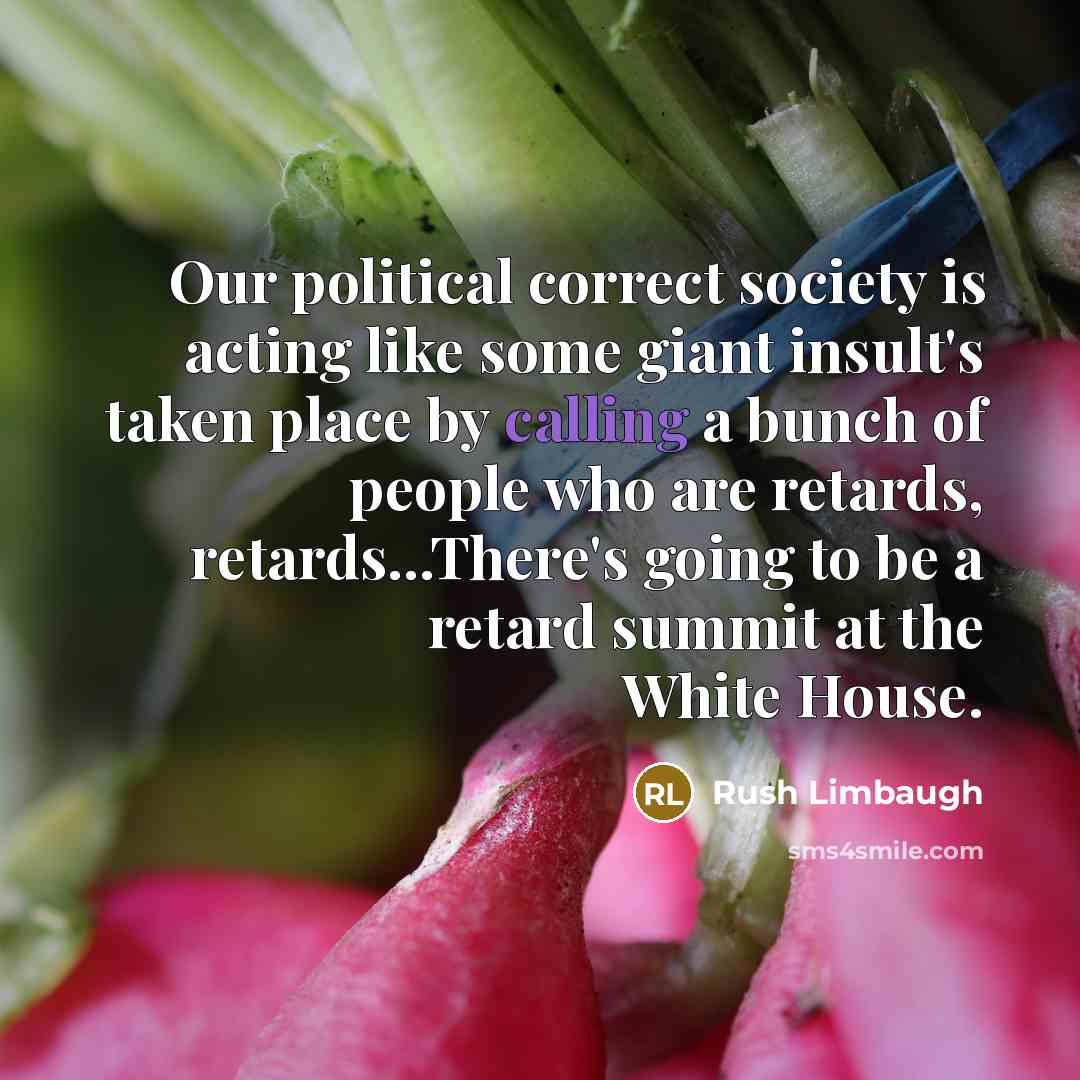 “Our political correct society is acting like some giant insult's taken place by calling a bunch of people who are retards, retards...There's going to be a retard summit at the White House.” quote by Rush Limbaugh