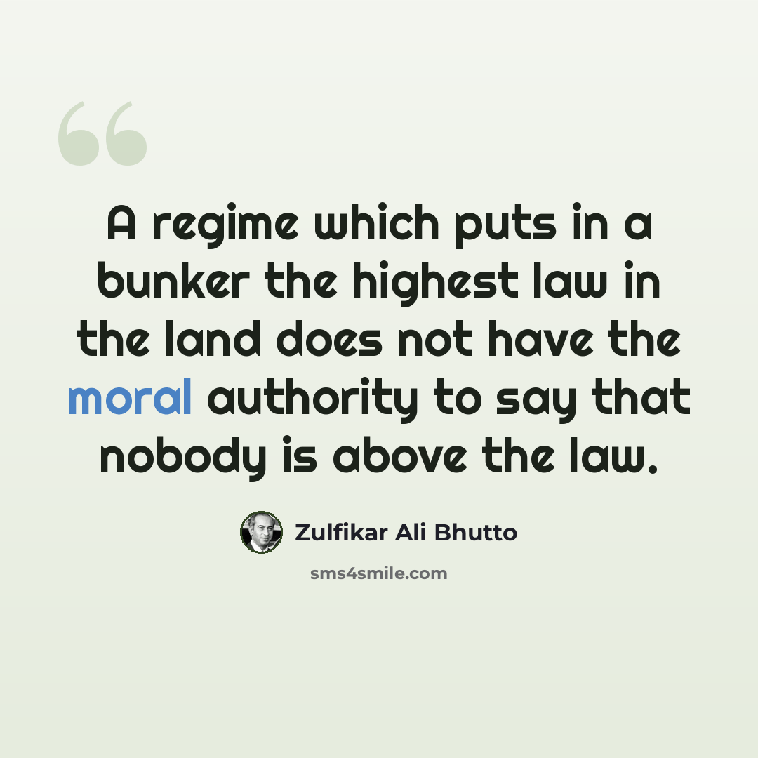 “A regime which puts in a bunker the highest law in the land does not have the moral authority to say that nobody is above the law.” quote by Zulfikar Ali Bhutto