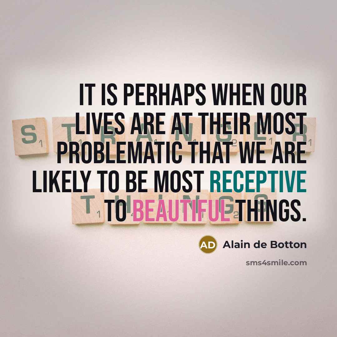 “It is perhaps when our lives are at their most problematic that we are likely to be most receptive to beautiful things.” quote by Alain de Botton