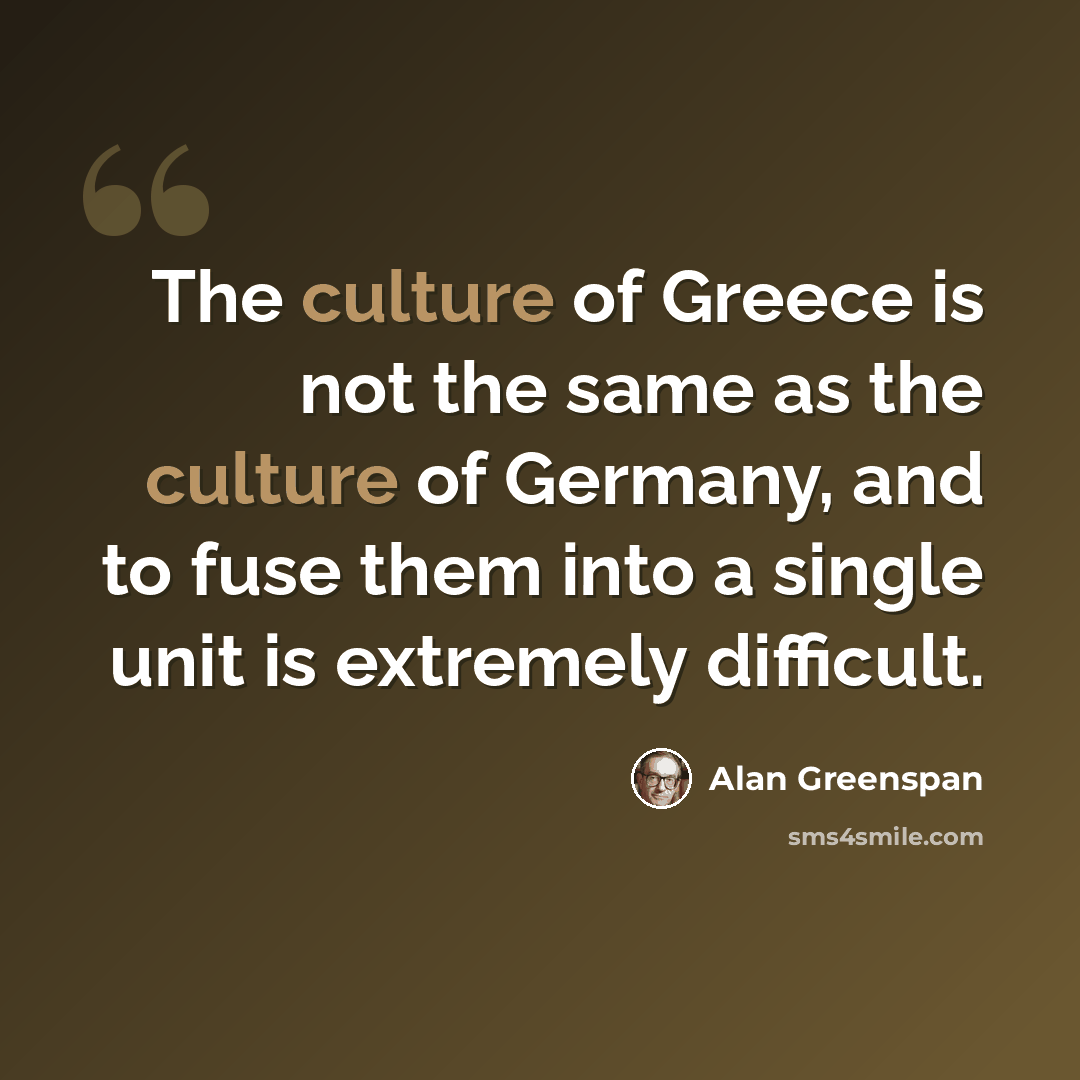 “The culture of Greece is not the same as the culture of Germany, and to fuse them into a single unit is extremely difficult.” quote by Alan Greenspan