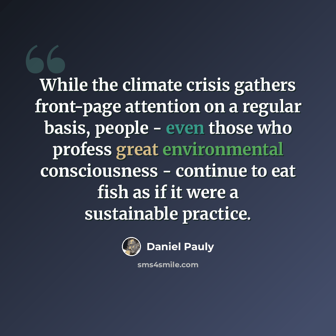 “While the climate crisis gathers front-page attention on a regular basis, people - even those who profess great environmental consciousness - continue to eat fish as if it were a sustainable practice.” quote by Daniel Pauly