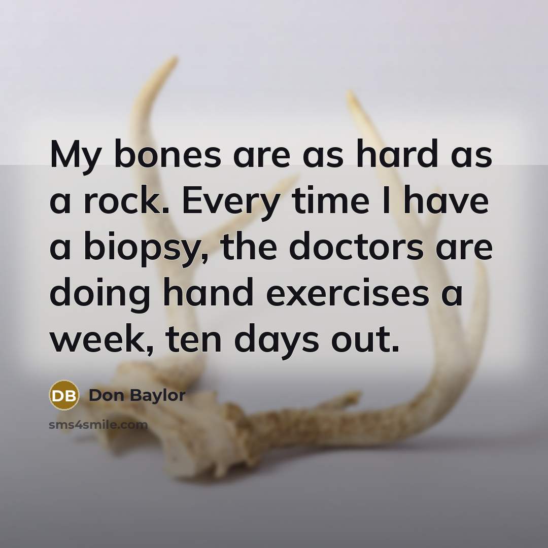 “My bones are as hard as a rock. Every time I have a biopsy, the doctors are doing hand exercises a week, ten days out.” quote by Don Baylor