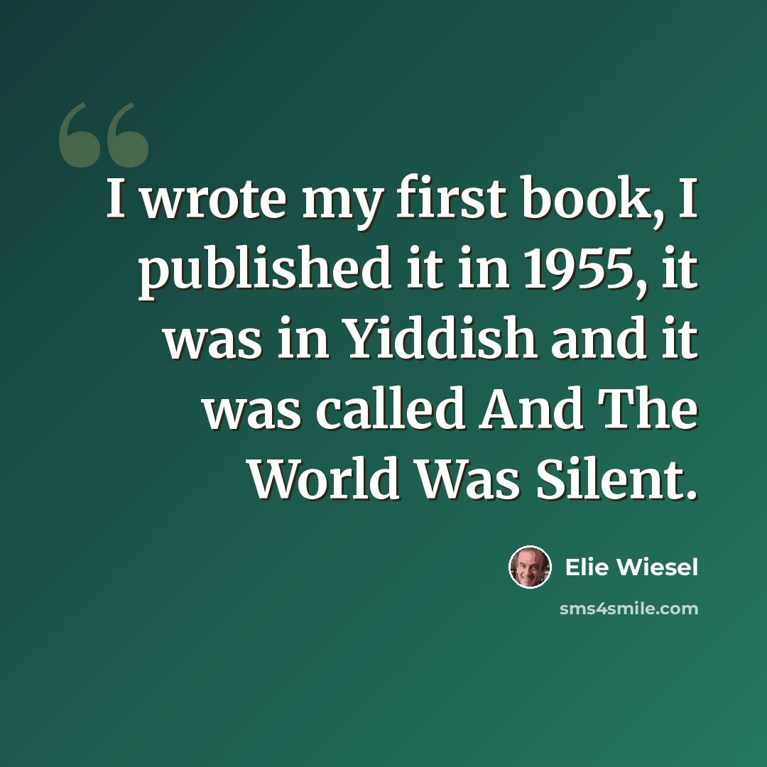 “I wrote my first book, I published it in 1955, it was in Yiddish and it was called And The World Was Silent.” quote by Elie Wiesel