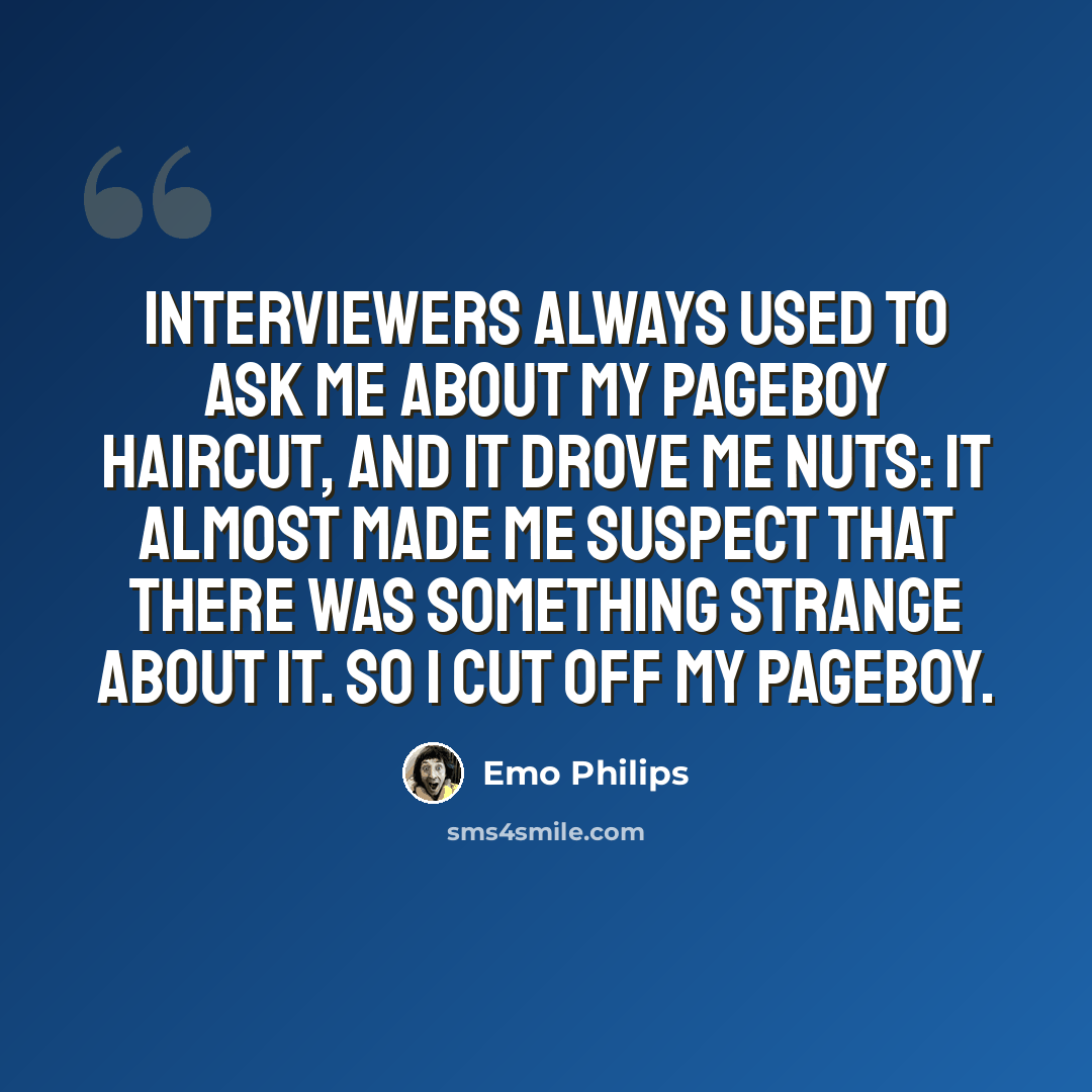 “Interviewers always used to ask me about my pageboy haircut, and it drove me nuts: it almost made me suspect that there was something strange about it. So I cut off my pageboy.” quote by Emo Philips