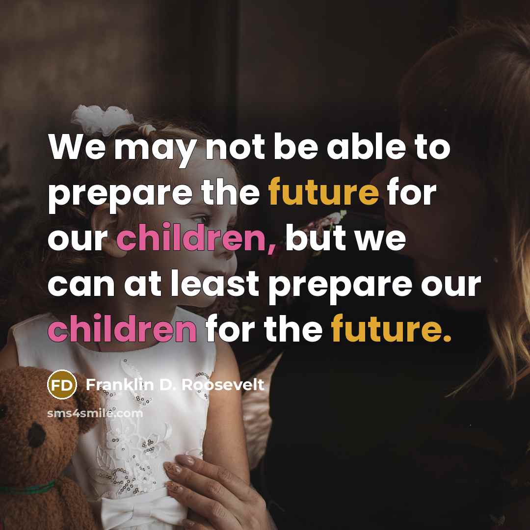 “We may not be able to prepare the future for our children, but we can at least prepare our children for the future.” quote by Franklin D. Roosevelt